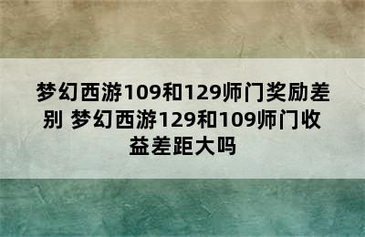 梦幻西游109和129师门奖励差别 梦幻西游129和109师门收益差距大吗